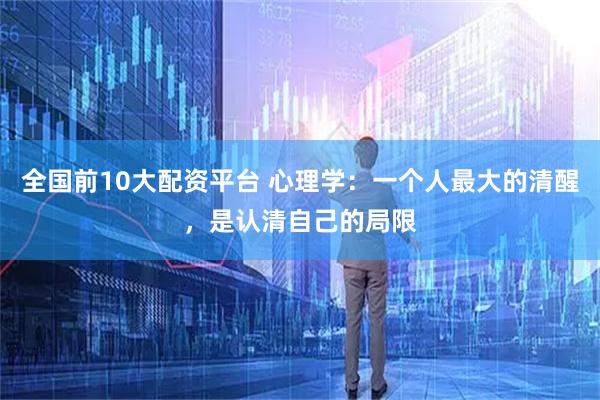 全国前10大配资平台 心理学：一个人最大的清醒，是认清自己的局限