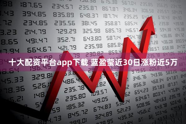 十大配资平台app下载 蓝盈莹近30日涨粉近5万