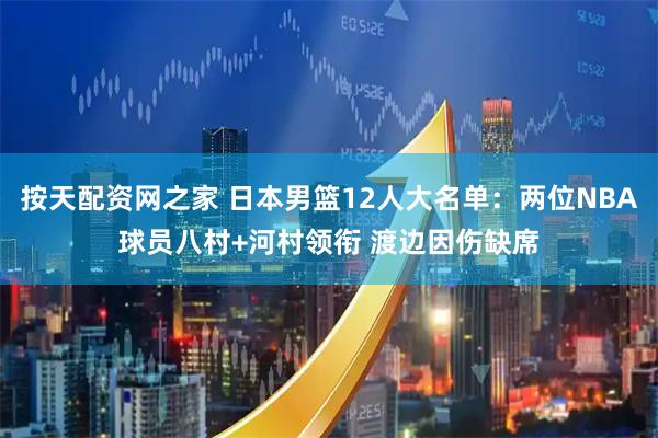 按天配资网之家 日本男篮12人大名单：两位NBA球员八村+河村领衔 渡边因伤缺席